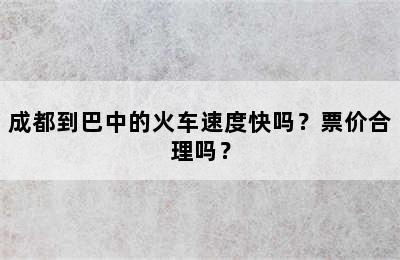 成都到巴中的火车速度快吗？票价合理吗？