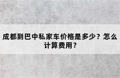 成都到巴中私家车价格是多少？怎么计算费用？
