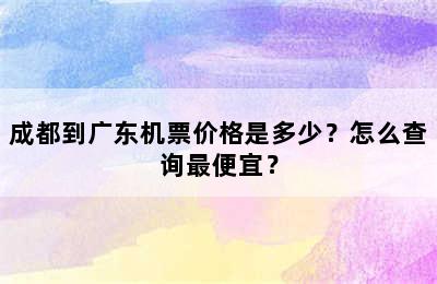 成都到广东机票价格是多少？怎么查询最便宜？