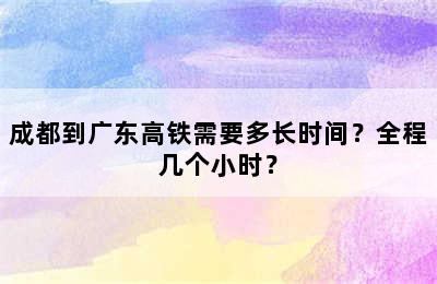 成都到广东高铁需要多长时间？全程几个小时？