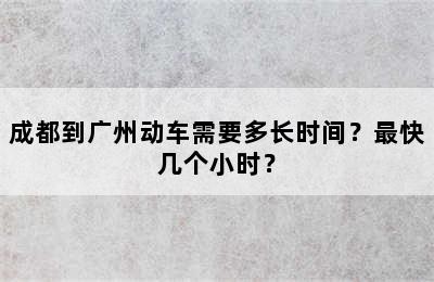 成都到广州动车需要多长时间？最快几个小时？