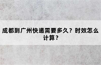 成都到广州快递需要多久？时效怎么计算？