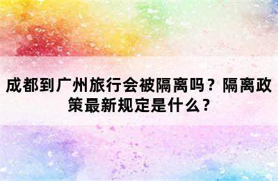 成都到广州旅行会被隔离吗？隔离政策最新规定是什么？