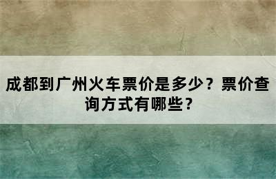 成都到广州火车票价是多少？票价查询方式有哪些？