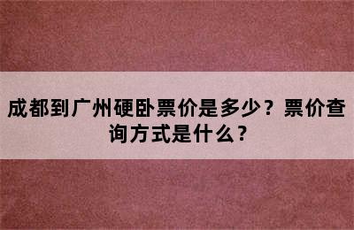 成都到广州硬卧票价是多少？票价查询方式是什么？
