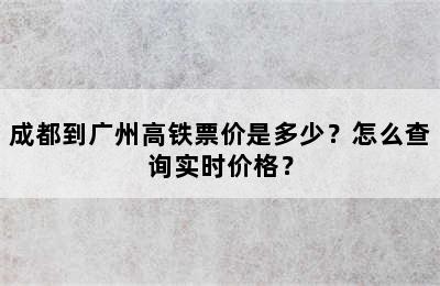成都到广州高铁票价是多少？怎么查询实时价格？