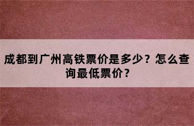 成都到广州高铁票价是多少？怎么查询最低票价？