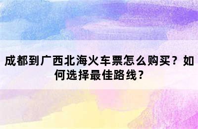 成都到广西北海火车票怎么购买？如何选择最佳路线？