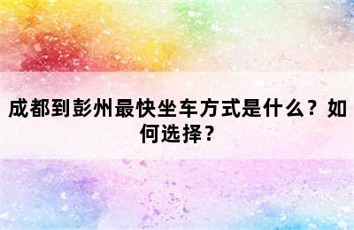 成都到彭州最快坐车方式是什么？如何选择？