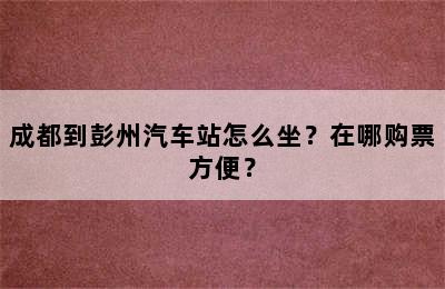 成都到彭州汽车站怎么坐？在哪购票方便？