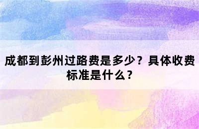 成都到彭州过路费是多少？具体收费标准是什么？