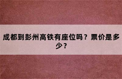 成都到彭州高铁有座位吗？票价是多少？