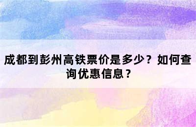成都到彭州高铁票价是多少？如何查询优惠信息？