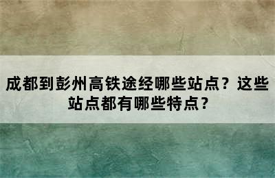 成都到彭州高铁途经哪些站点？这些站点都有哪些特点？