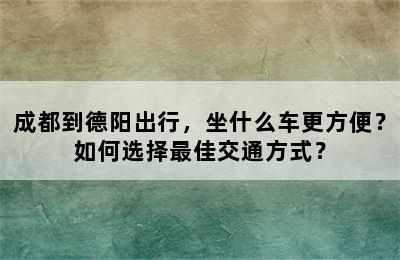 成都到德阳出行，坐什么车更方便？如何选择最佳交通方式？