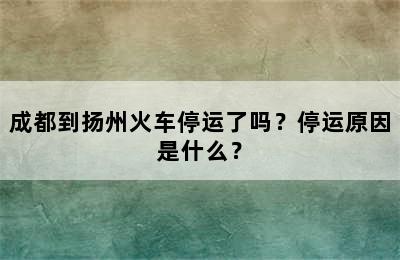 成都到扬州火车停运了吗？停运原因是什么？