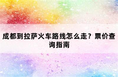 成都到拉萨火车路线怎么走？票价查询指南