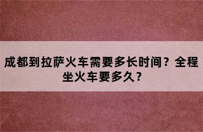 成都到拉萨火车需要多长时间？全程坐火车要多久？