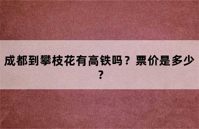 成都到攀枝花有高铁吗？票价是多少？
