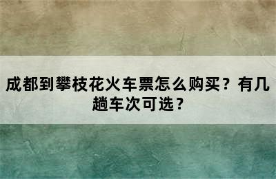 成都到攀枝花火车票怎么购买？有几趟车次可选？