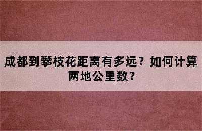 成都到攀枝花距离有多远？如何计算两地公里数？