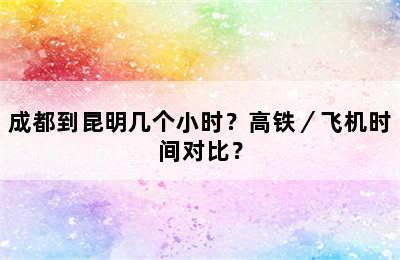 成都到昆明几个小时？高铁／飞机时间对比？