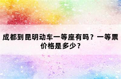 成都到昆明动车一等座有吗？一等票价格是多少？