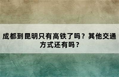 成都到昆明只有高铁了吗？其他交通方式还有吗？