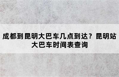 成都到昆明大巴车几点到达？昆明站大巴车时间表查询