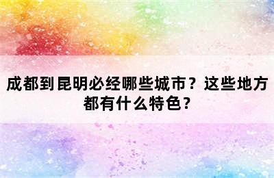 成都到昆明必经哪些城市？这些地方都有什么特色？