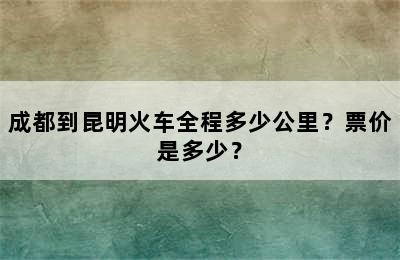 成都到昆明火车全程多少公里？票价是多少？