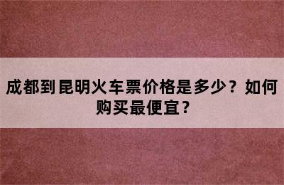 成都到昆明火车票价格是多少？如何购买最便宜？