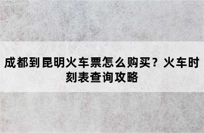 成都到昆明火车票怎么购买？火车时刻表查询攻略