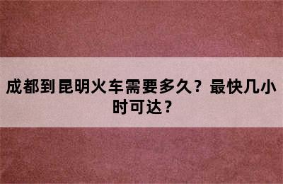 成都到昆明火车需要多久？最快几小时可达？