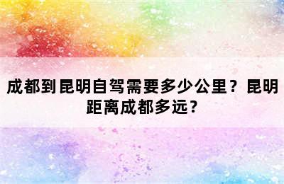 成都到昆明自驾需要多少公里？昆明距离成都多远？
