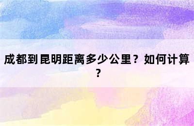 成都到昆明距离多少公里？如何计算？