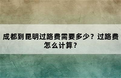 成都到昆明过路费需要多少？过路费怎么计算？