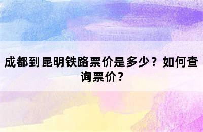 成都到昆明铁路票价是多少？如何查询票价？