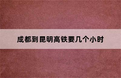 成都到昆明高铁要几个小时