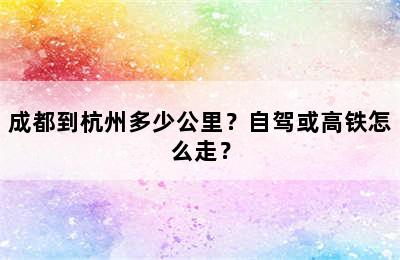 成都到杭州多少公里？自驾或高铁怎么走？