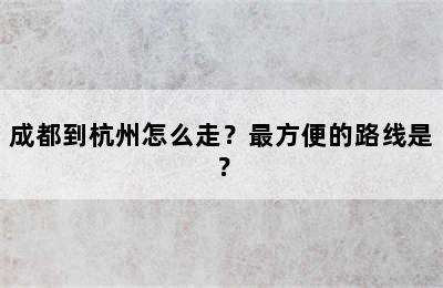 成都到杭州怎么走？最方便的路线是？