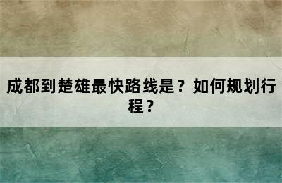 成都到楚雄最快路线是？如何规划行程？