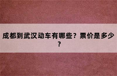 成都到武汉动车有哪些？票价是多少？