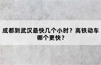 成都到武汉最快几个小时？高铁动车哪个更快？