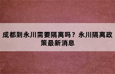 成都到永川需要隔离吗？永川隔离政策最新消息