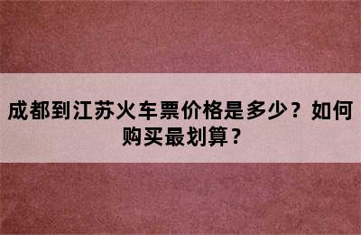 成都到江苏火车票价格是多少？如何购买最划算？