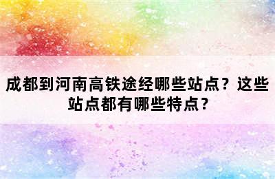成都到河南高铁途经哪些站点？这些站点都有哪些特点？