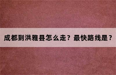 成都到洪雅县怎么走？最快路线是？