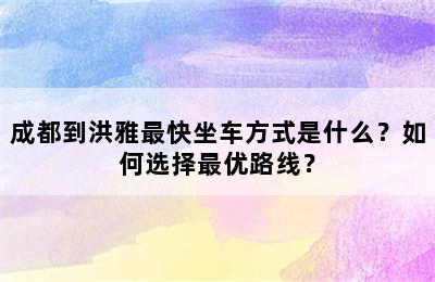 成都到洪雅最快坐车方式是什么？如何选择最优路线？