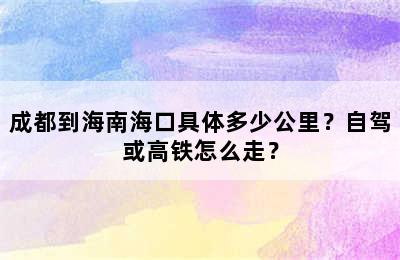 成都到海南海口具体多少公里？自驾或高铁怎么走？